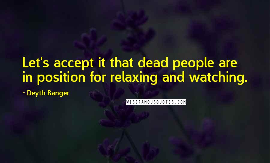 Deyth Banger Quotes: Let's accept it that dead people are in position for relaxing and watching.