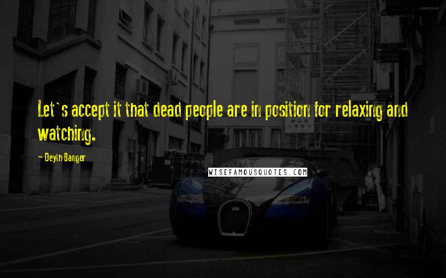 Deyth Banger Quotes: Let's accept it that dead people are in position for relaxing and watching.