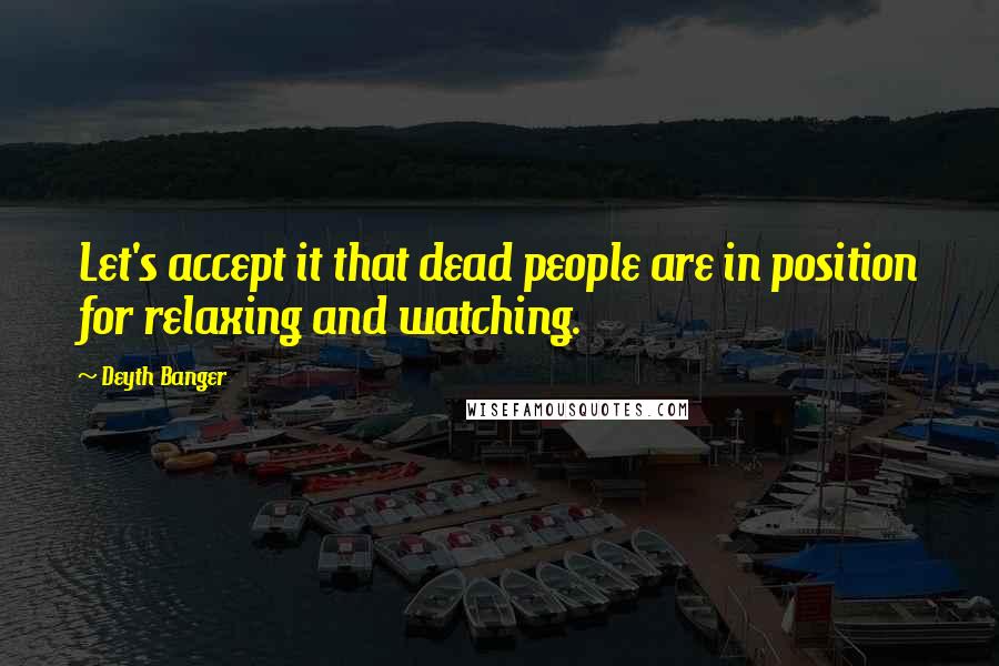 Deyth Banger Quotes: Let's accept it that dead people are in position for relaxing and watching.