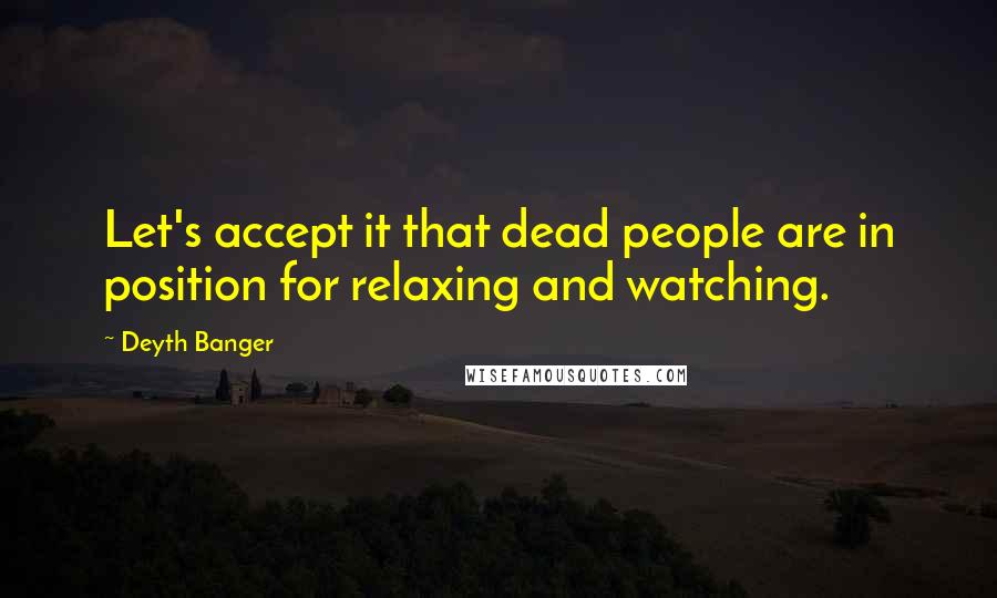 Deyth Banger Quotes: Let's accept it that dead people are in position for relaxing and watching.