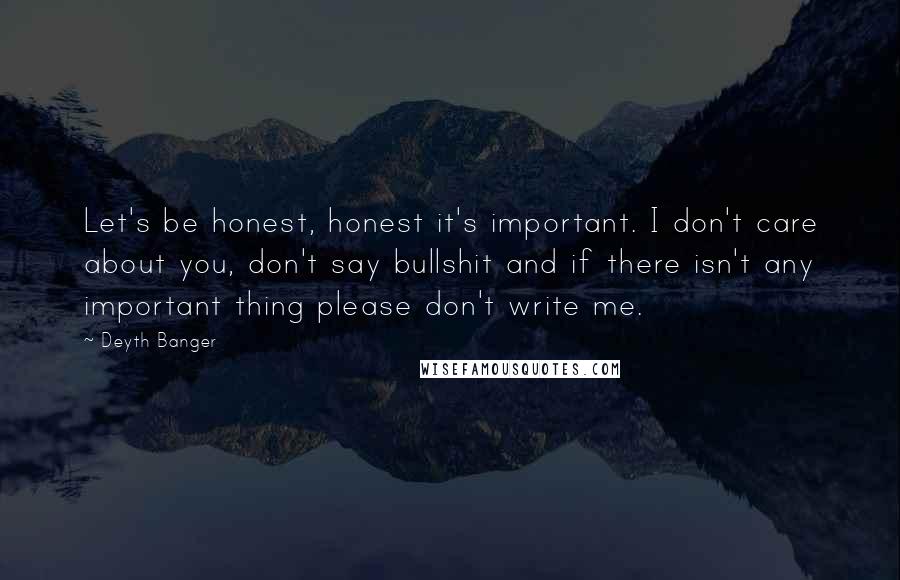 Deyth Banger Quotes: Let's be honest, honest it's important. I don't care about you, don't say bullshit and if there isn't any important thing please don't write me.