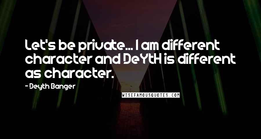 Deyth Banger Quotes: Let's be private... I am different character and DeYtH is different as character.