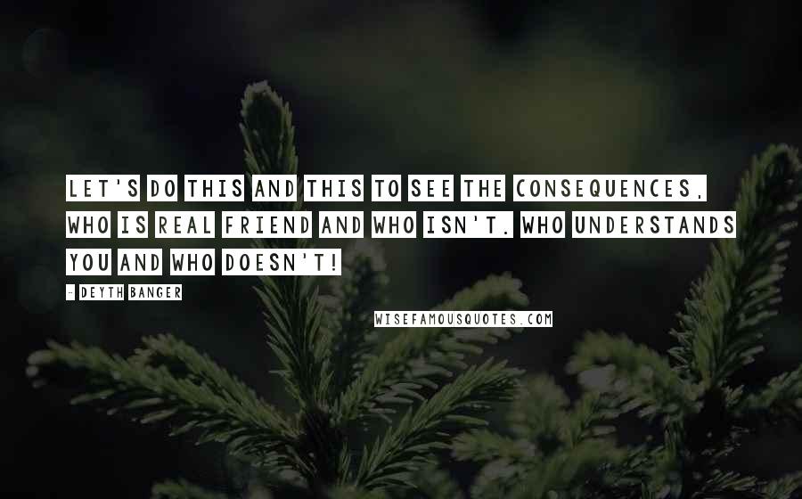 Deyth Banger Quotes: Let's do this and this to see the consequences, who is real friend and who isn't. Who understands you and who doesn't!