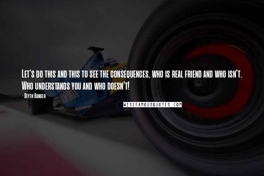Deyth Banger Quotes: Let's do this and this to see the consequences, who is real friend and who isn't. Who understands you and who doesn't!