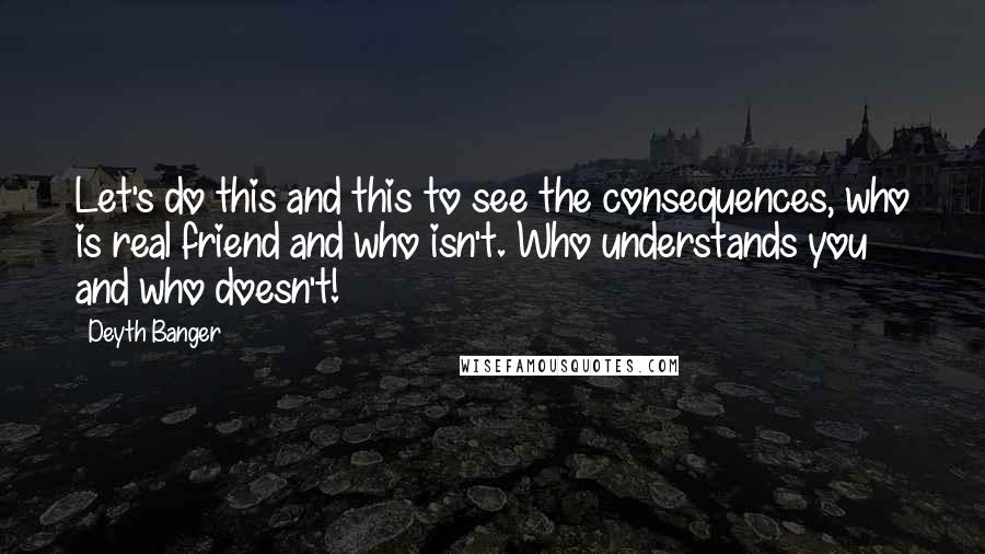 Deyth Banger Quotes: Let's do this and this to see the consequences, who is real friend and who isn't. Who understands you and who doesn't!