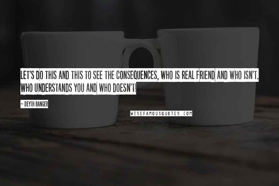 Deyth Banger Quotes: Let's do this and this to see the consequences, who is real friend and who isn't. Who understands you and who doesn't!