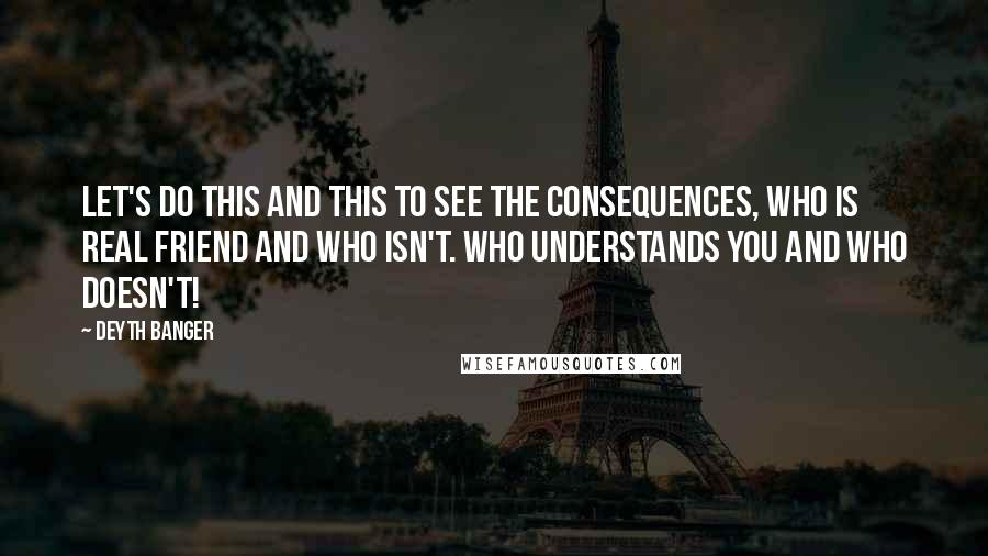 Deyth Banger Quotes: Let's do this and this to see the consequences, who is real friend and who isn't. Who understands you and who doesn't!