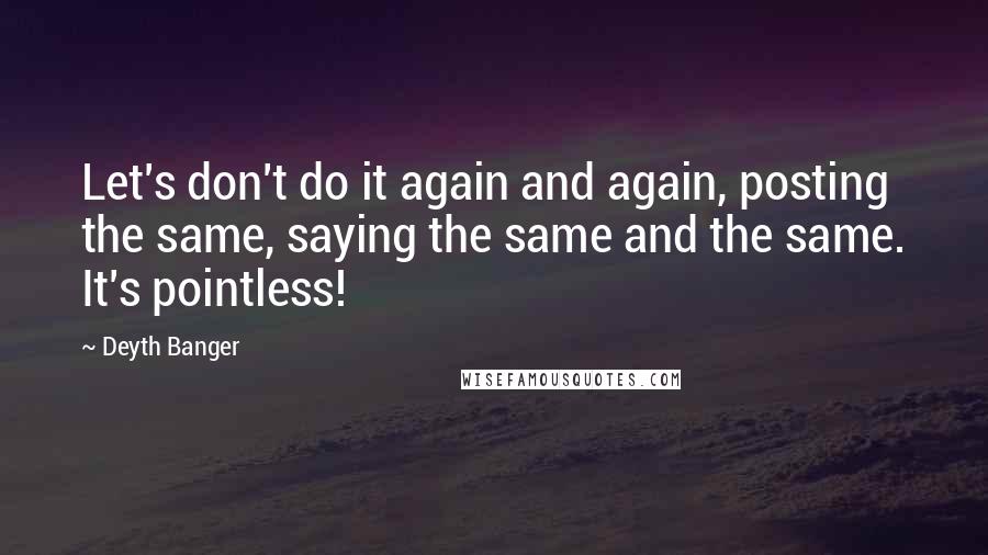 Deyth Banger Quotes: Let's don't do it again and again, posting the same, saying the same and the same. It's pointless!