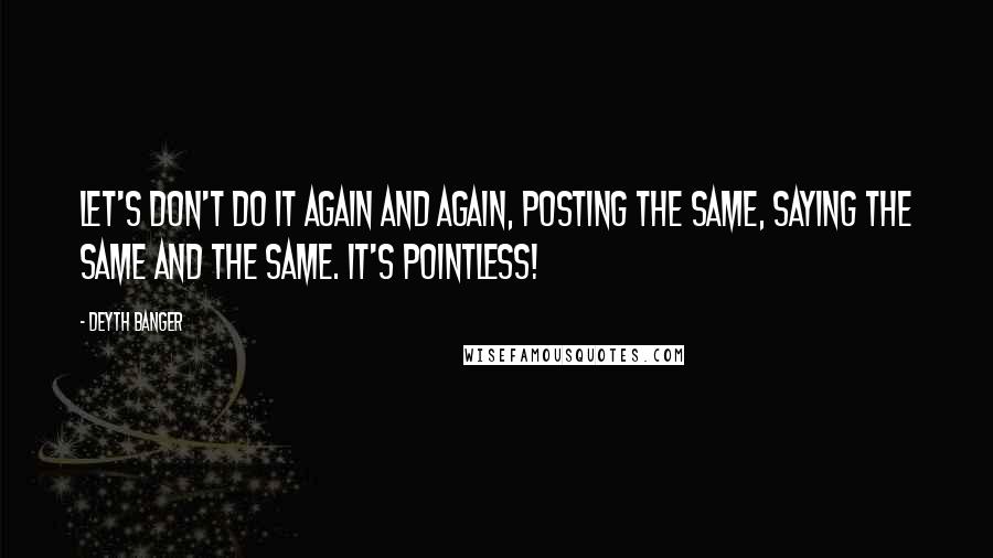 Deyth Banger Quotes: Let's don't do it again and again, posting the same, saying the same and the same. It's pointless!