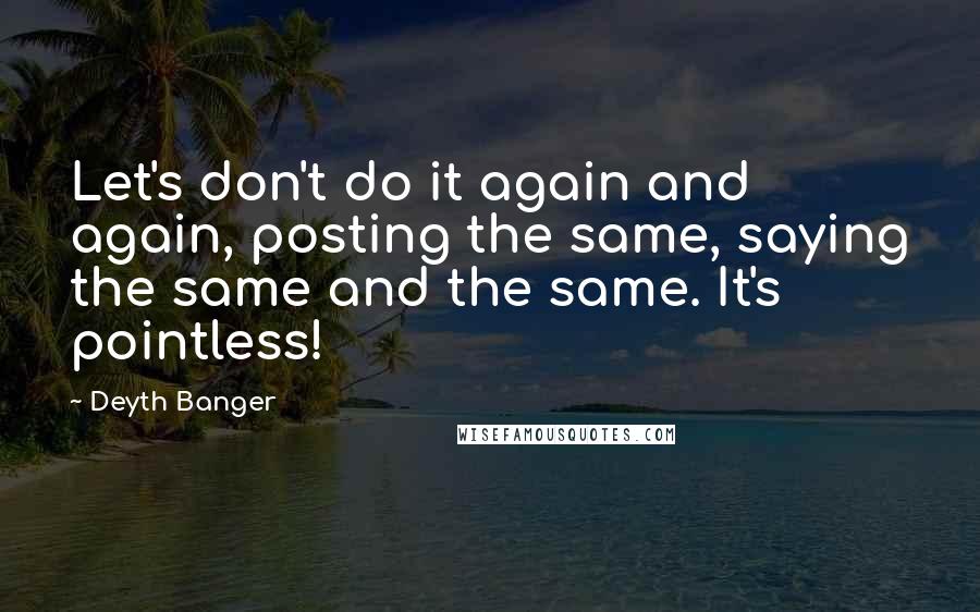 Deyth Banger Quotes: Let's don't do it again and again, posting the same, saying the same and the same. It's pointless!