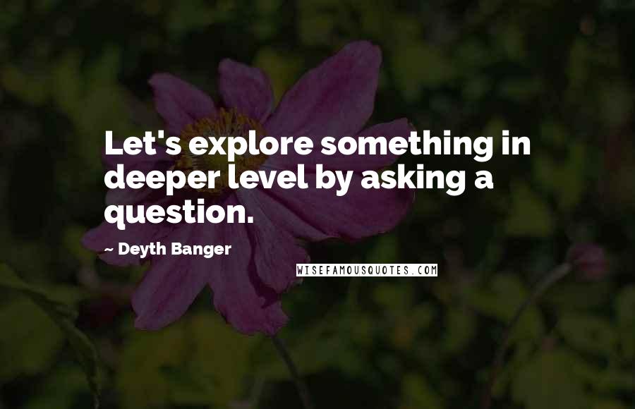 Deyth Banger Quotes: Let's explore something in deeper level by asking a question.