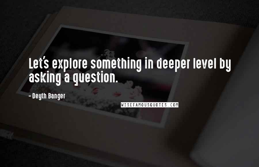 Deyth Banger Quotes: Let's explore something in deeper level by asking a question.