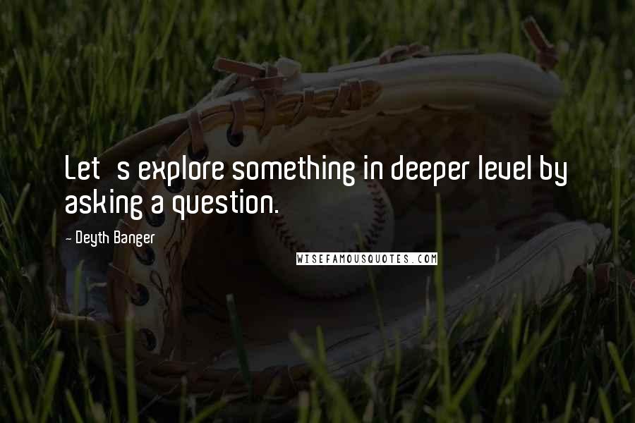 Deyth Banger Quotes: Let's explore something in deeper level by asking a question.