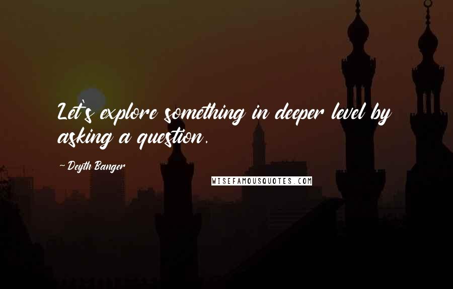 Deyth Banger Quotes: Let's explore something in deeper level by asking a question.