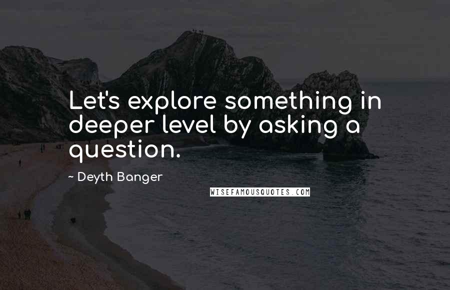 Deyth Banger Quotes: Let's explore something in deeper level by asking a question.