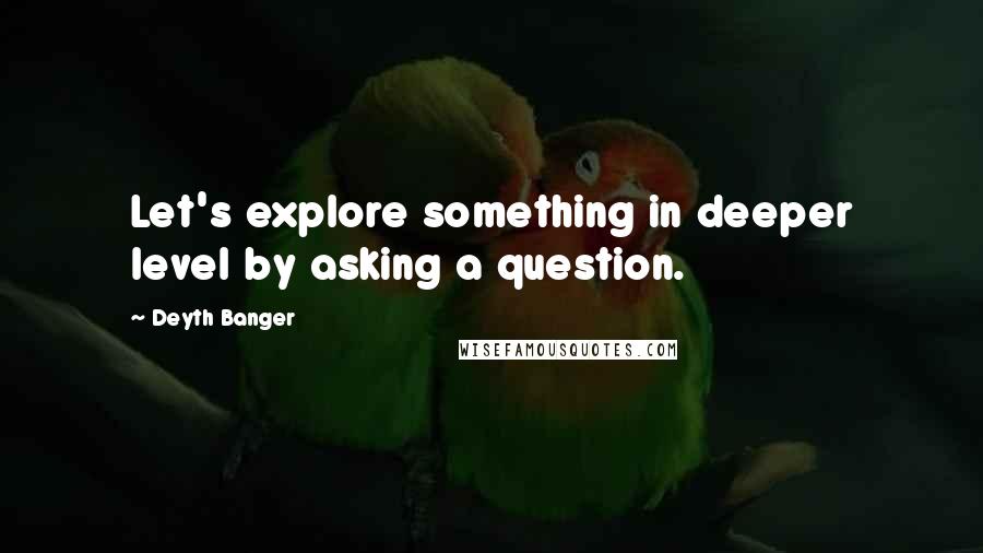 Deyth Banger Quotes: Let's explore something in deeper level by asking a question.