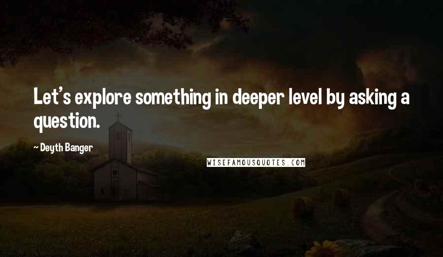 Deyth Banger Quotes: Let's explore something in deeper level by asking a question.