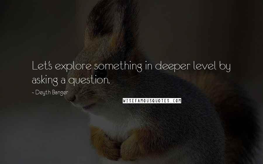 Deyth Banger Quotes: Let's explore something in deeper level by asking a question.