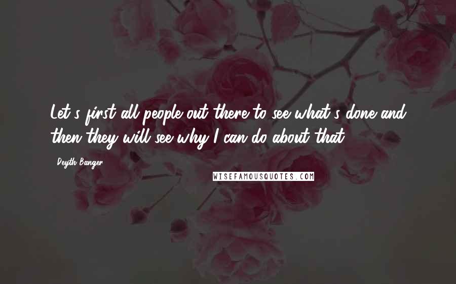 Deyth Banger Quotes: Let's first all people out there to see what's done and then they will see why I can do about that!?