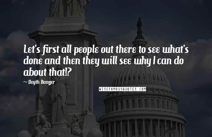 Deyth Banger Quotes: Let's first all people out there to see what's done and then they will see why I can do about that!?