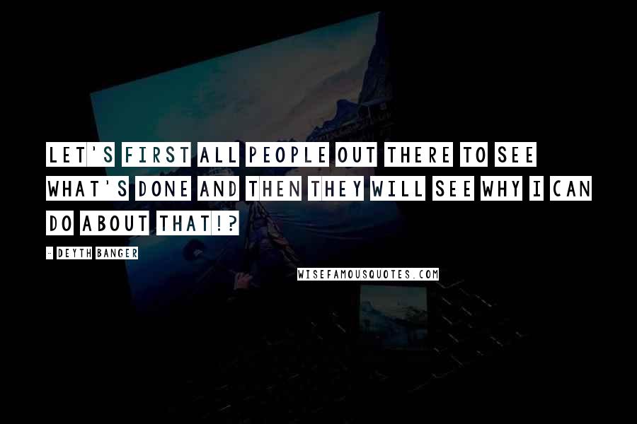 Deyth Banger Quotes: Let's first all people out there to see what's done and then they will see why I can do about that!?