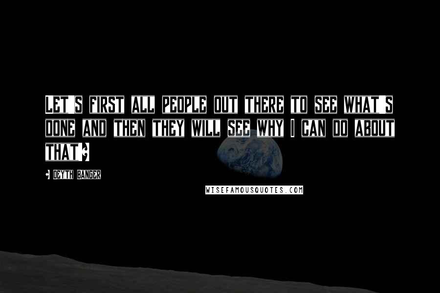 Deyth Banger Quotes: Let's first all people out there to see what's done and then they will see why I can do about that!?