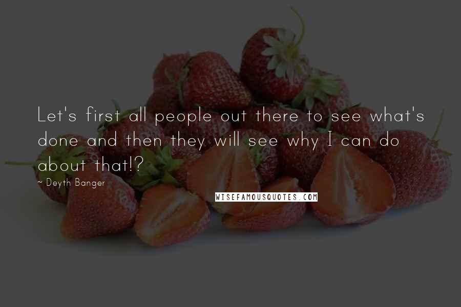 Deyth Banger Quotes: Let's first all people out there to see what's done and then they will see why I can do about that!?