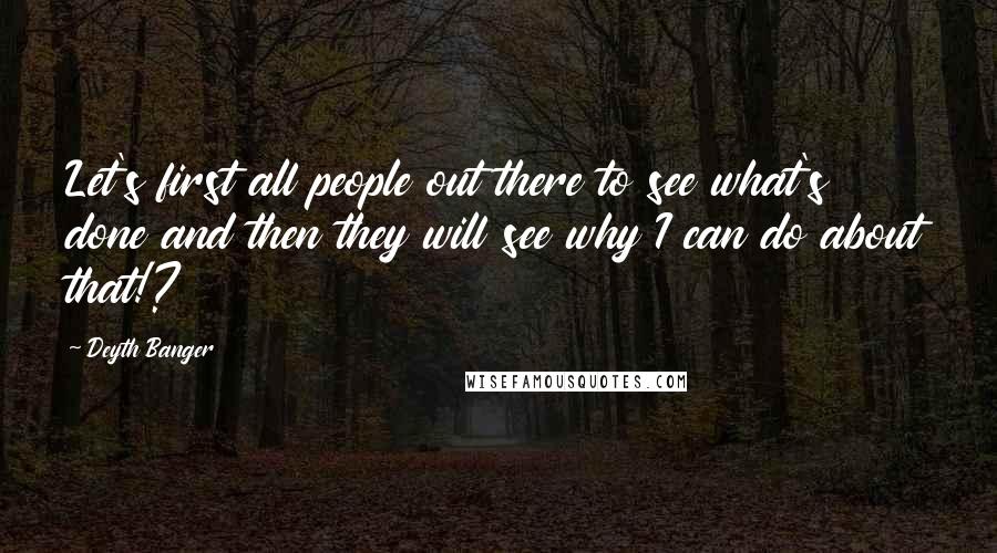 Deyth Banger Quotes: Let's first all people out there to see what's done and then they will see why I can do about that!?