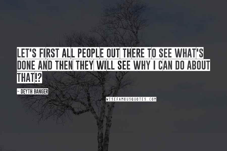 Deyth Banger Quotes: Let's first all people out there to see what's done and then they will see why I can do about that!?