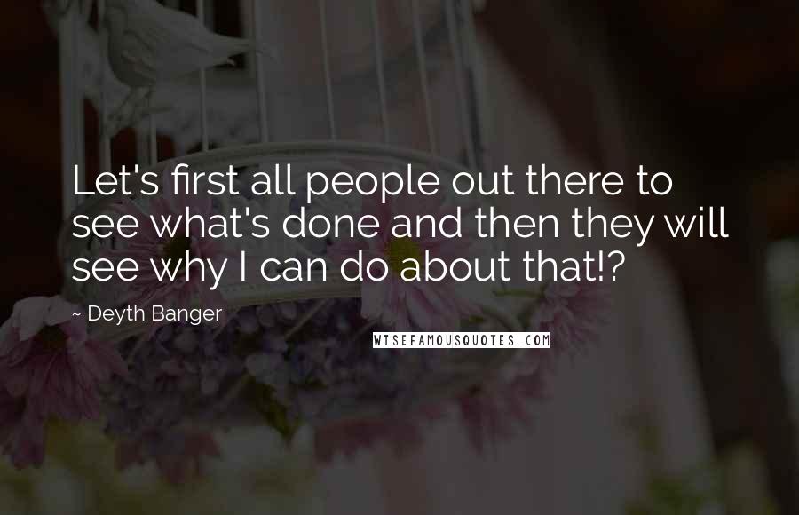 Deyth Banger Quotes: Let's first all people out there to see what's done and then they will see why I can do about that!?