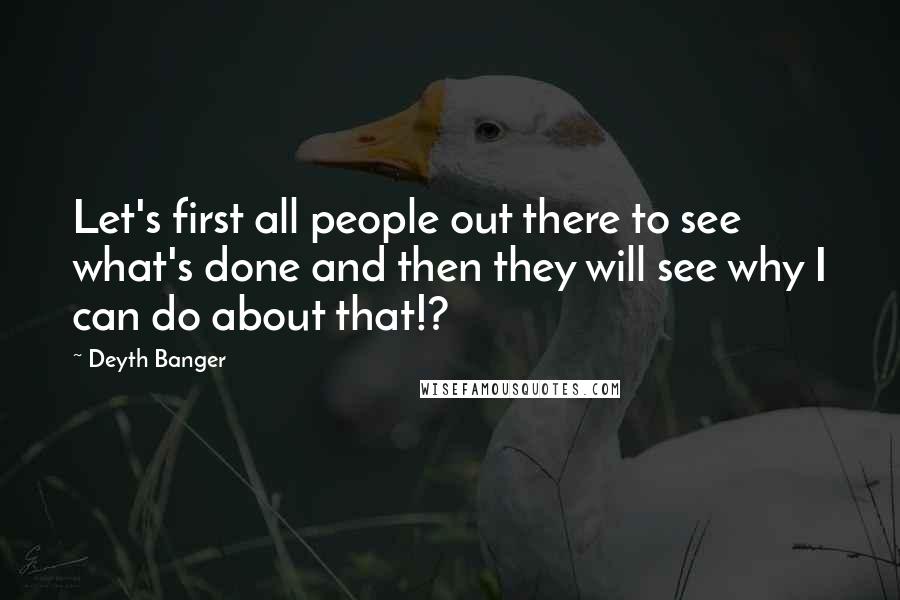 Deyth Banger Quotes: Let's first all people out there to see what's done and then they will see why I can do about that!?