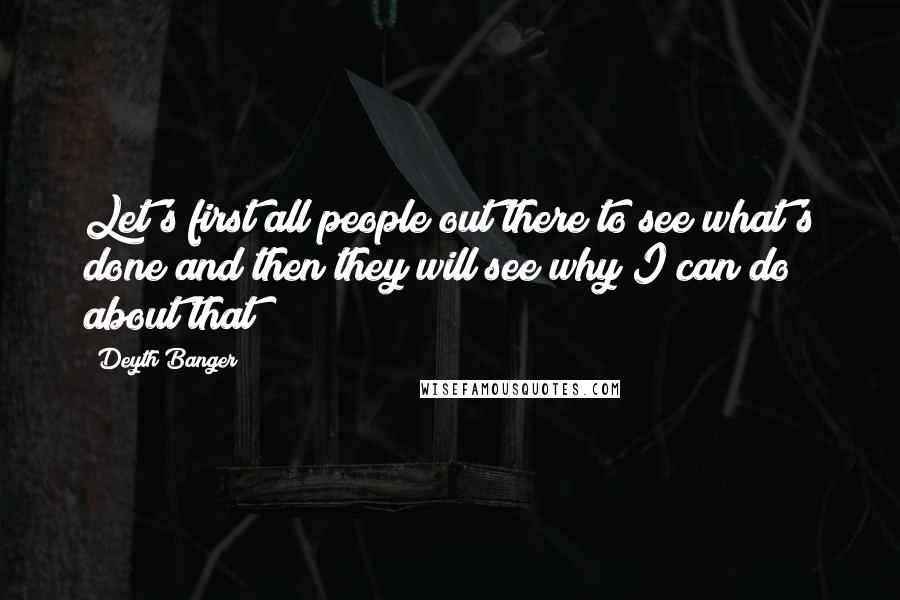 Deyth Banger Quotes: Let's first all people out there to see what's done and then they will see why I can do about that!?