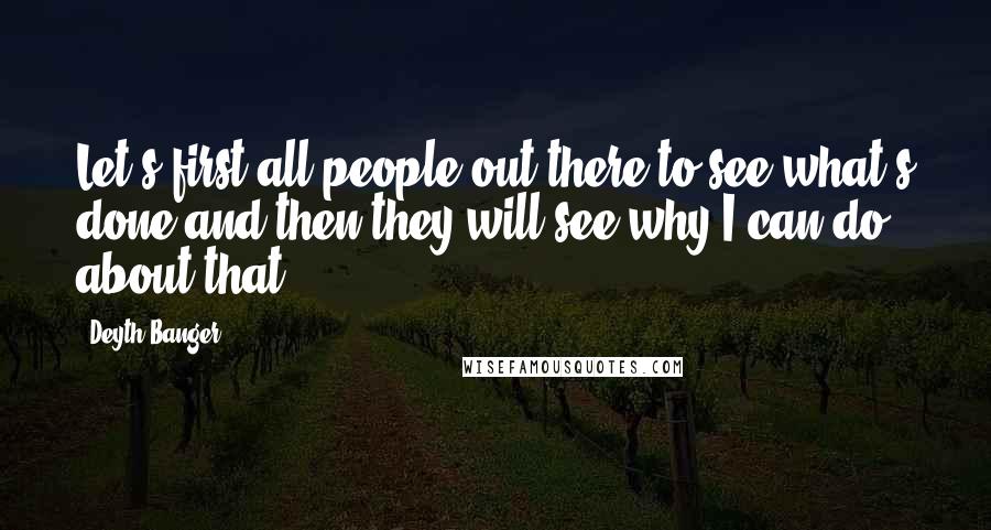 Deyth Banger Quotes: Let's first all people out there to see what's done and then they will see why I can do about that!?