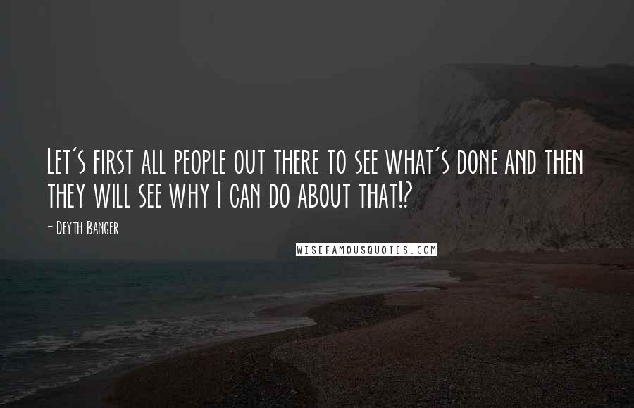 Deyth Banger Quotes: Let's first all people out there to see what's done and then they will see why I can do about that!?