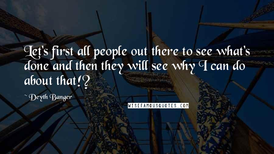 Deyth Banger Quotes: Let's first all people out there to see what's done and then they will see why I can do about that!?