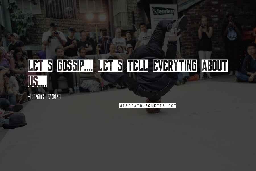 Deyth Banger Quotes: Let's gossip.... let's tell everyting about us....