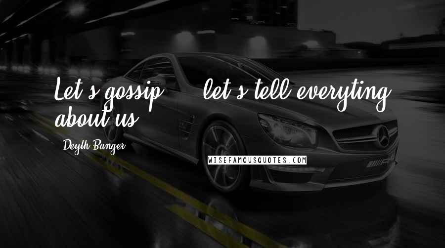 Deyth Banger Quotes: Let's gossip.... let's tell everyting about us....
