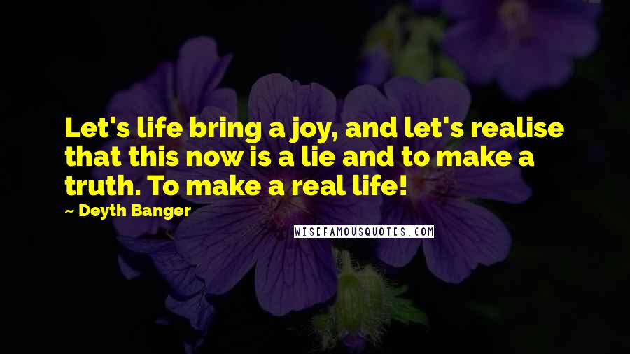 Deyth Banger Quotes: Let's life bring a joy, and let's realise that this now is a lie and to make a truth. To make a real life!