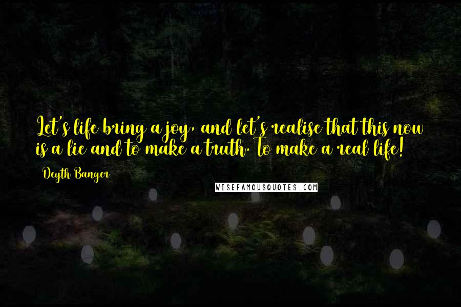 Deyth Banger Quotes: Let's life bring a joy, and let's realise that this now is a lie and to make a truth. To make a real life!