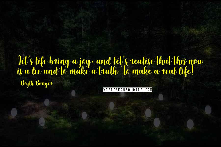 Deyth Banger Quotes: Let's life bring a joy, and let's realise that this now is a lie and to make a truth. To make a real life!