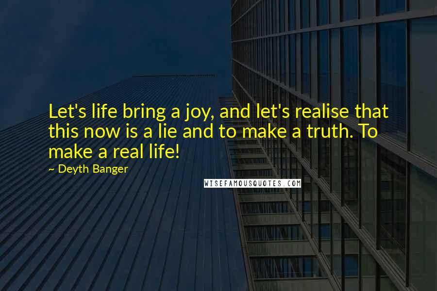 Deyth Banger Quotes: Let's life bring a joy, and let's realise that this now is a lie and to make a truth. To make a real life!