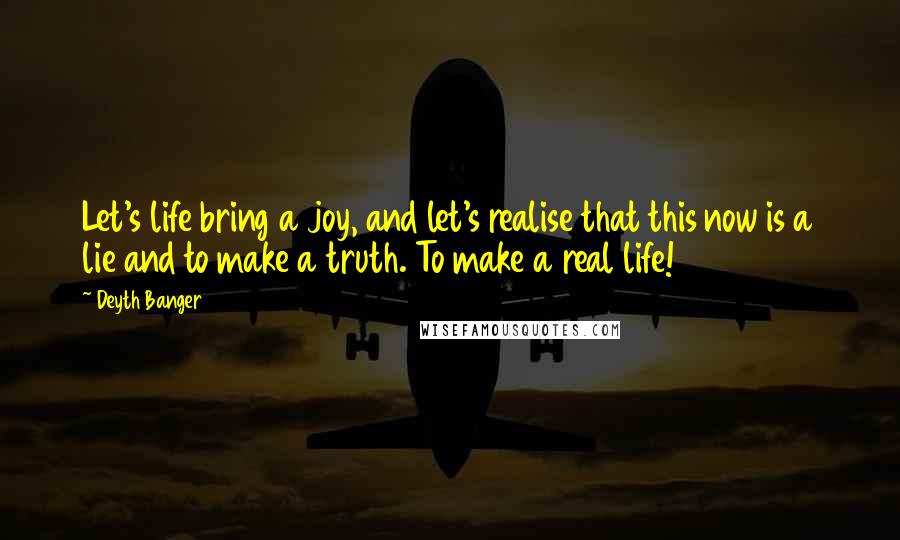 Deyth Banger Quotes: Let's life bring a joy, and let's realise that this now is a lie and to make a truth. To make a real life!