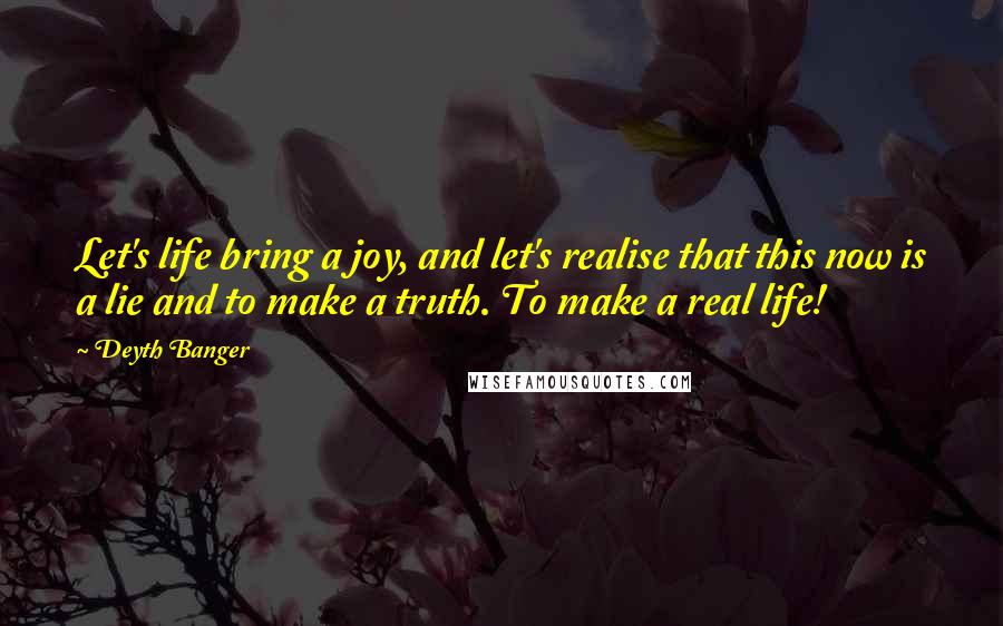 Deyth Banger Quotes: Let's life bring a joy, and let's realise that this now is a lie and to make a truth. To make a real life!