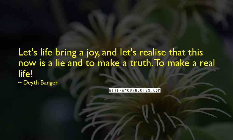 Deyth Banger Quotes: Let's life bring a joy, and let's realise that this now is a lie and to make a truth. To make a real life!