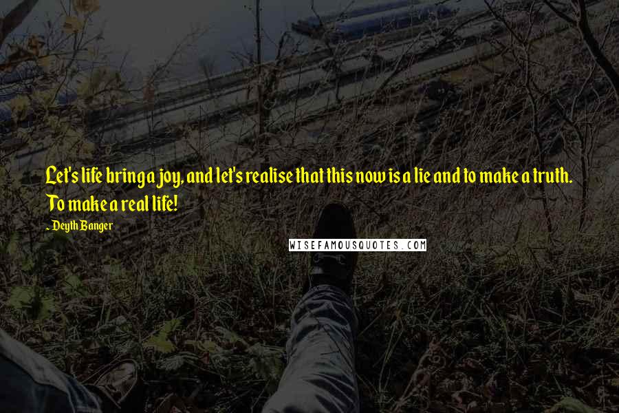 Deyth Banger Quotes: Let's life bring a joy, and let's realise that this now is a lie and to make a truth. To make a real life!