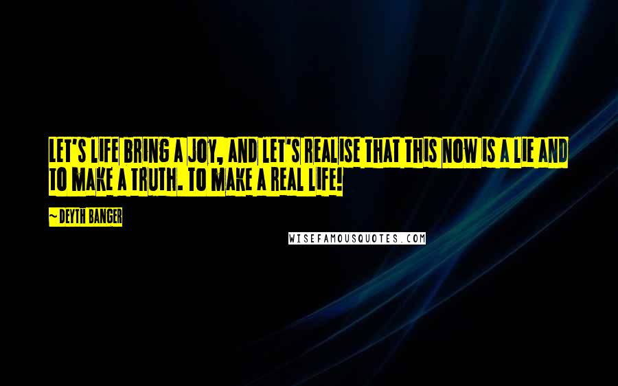 Deyth Banger Quotes: Let's life bring a joy, and let's realise that this now is a lie and to make a truth. To make a real life!