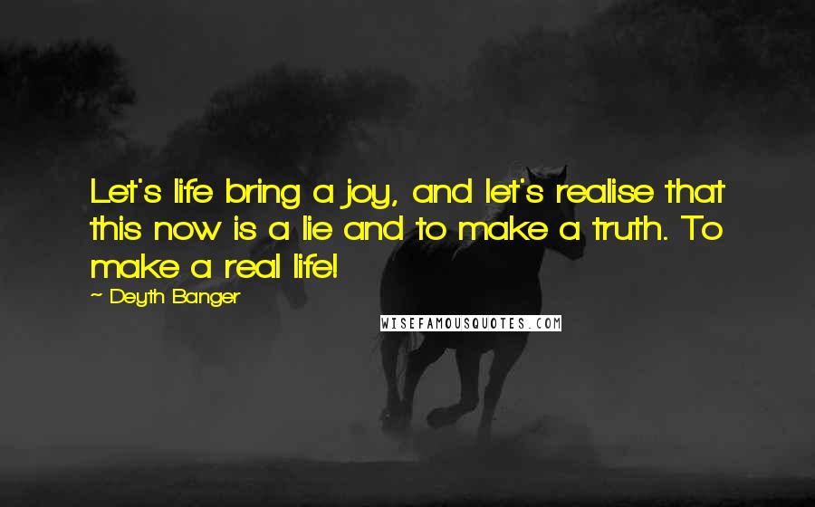 Deyth Banger Quotes: Let's life bring a joy, and let's realise that this now is a lie and to make a truth. To make a real life!