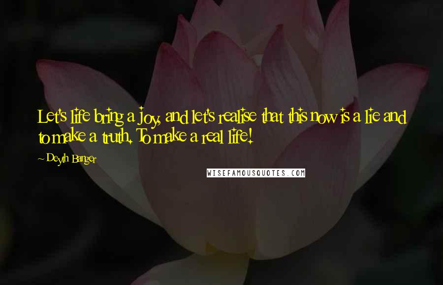 Deyth Banger Quotes: Let's life bring a joy, and let's realise that this now is a lie and to make a truth. To make a real life!