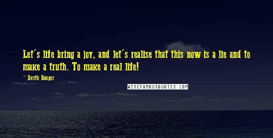 Deyth Banger Quotes: Let's life bring a joy, and let's realise that this now is a lie and to make a truth. To make a real life!