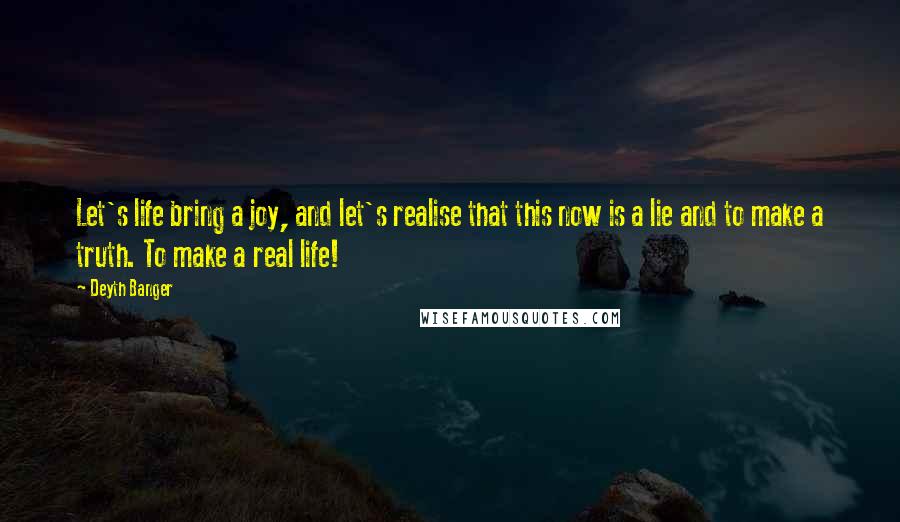 Deyth Banger Quotes: Let's life bring a joy, and let's realise that this now is a lie and to make a truth. To make a real life!